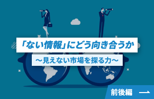「ない情報」にどう向き合うか ～見えない市場を探る力～ | 前後編