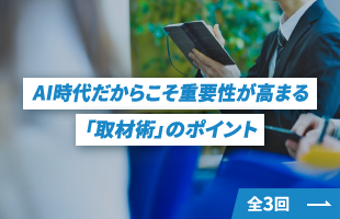 AI時代だからこそ重要性が高まる「取材術」のポイント | 全3回