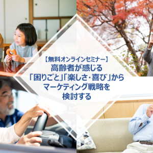 【無料オンラインセミナー】<br>高齢者が感じる「困りごと」「楽しさ・喜び」からマーケティング戦略を検討する