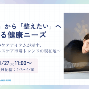 【オンラインセミナー】「治したい」から「整えたい」へ広がる健康ニーズ<br>～がんばらないケアアイテムが示す、<br>ヘルスケア市場トレンドの現在地～